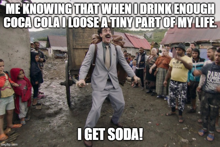 SODA! | ME KNOWING THAT WHEN I DRINK ENOUGH COCA COLA I LOOSE A TINY PART OF MY LIFE. I GET SODA! | image tagged in borat i go to america,soda | made w/ Imgflip meme maker