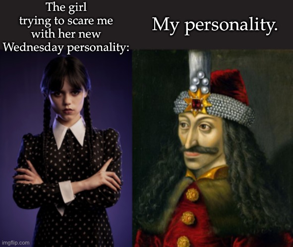 Impaling I go | The girl trying to scare me with her new Wednesday personality:; My personality. | image tagged in wednesday,vlad the impaler,personality | made w/ Imgflip meme maker