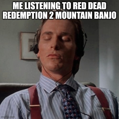Patrick Bateman listening to music | ME LISTENING TO RED DEAD REDEMPTION 2 MOUNTAIN BANJO | image tagged in patrick bateman listening to music | made w/ Imgflip meme maker