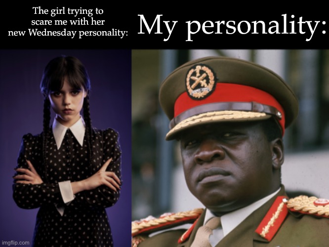 Idi Amin arrive on the scene | My personality:; The girl trying to scare me with her new Wednesday personality: | image tagged in wednesday,what amin to say is,personality,the girl trying to scare me with her new wednesday personality | made w/ Imgflip meme maker