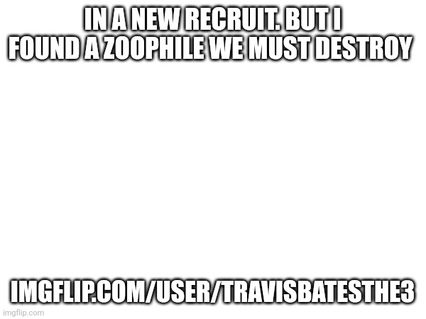 IN A NEW RECRUIT. BUT I FOUND A ZOOPHILE WE MUST DESTROY; IMGFLIP.COM/USER/TRAVISBATESTHE3 | made w/ Imgflip meme maker