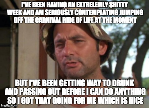 So I Got That Goin For Me Which Is Nice | I'VE BEEN HAVING AN EXTRELEMLY SHITTY WEEK AND AM SERIOUSLY CONTEMPLATING JUMPING OFF THE CARNIVAL RIDE OF LIFE AT THE MOMENT BUT I'VE BEEN  | image tagged in memes,so i got that goin for me which is nice,AdviceAnimals | made w/ Imgflip meme maker