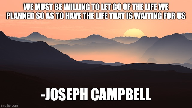 WE MUST BE WILLING TO LET GO OF THE LIFE WE PLANNED SO AS TO HAVE THE LIFE THAT IS WAITING FOR US; -JOSEPH CAMPBELL | image tagged in memes,motivational | made w/ Imgflip meme maker