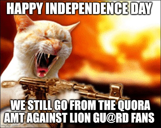 Happy Independence Day | HAPPY INDEPENDENCE DAY; WE STILL GO FROM THE QUORA AMT AGAINST LION GU@RD FANS | image tagged in happy independence day | made w/ Imgflip meme maker