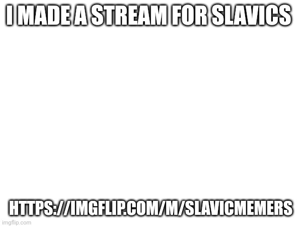 https://imgflip.com/m/Slavicmemers | I MADE A STREAM FOR SLAVICS; HTTPS://IMGFLIP.COM/M/SLAVICMEMERS | image tagged in o | made w/ Imgflip meme maker