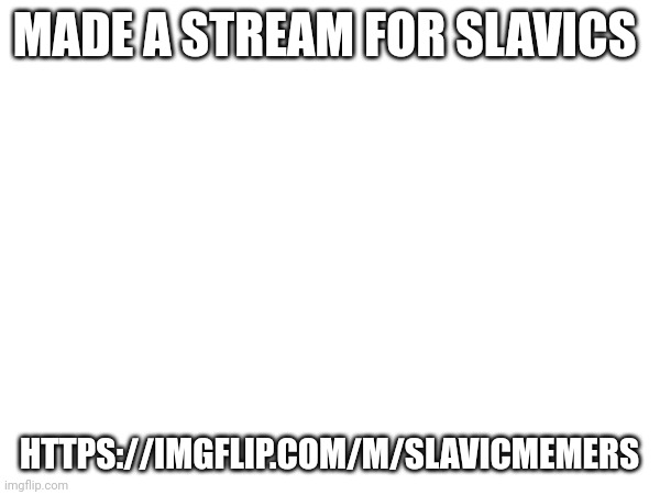 MADE A STREAM FOR SLAVICS; HTTPS://IMGFLIP.COM/M/SLAVICMEMERS | made w/ Imgflip meme maker