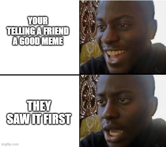 Its true tho | YOUR TELLING A FRIEND A GOOD MEME; THEY SAW IT FIRST | image tagged in surpried disapointed man | made w/ Imgflip meme maker