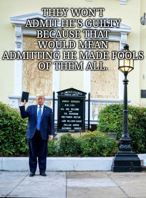 Trump made a fool of you... | THEY WON'T ADMIT HE'S GUILTY BECAUSE THAT WOULD MEAN
ADMITTING HE MADE FOOLS
OF THEM ALL. | image tagged in trump with bible,dumptrump,not my president | made w/ Imgflip meme maker
