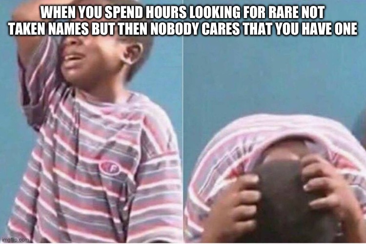 This is a joke don’t take it seriously | WHEN YOU SPEND HOURS LOOKING FOR RARE NOT TAKEN NAMES BUT THEN NOBODY CARES THAT YOU HAVE ONE | image tagged in crying kid | made w/ Imgflip meme maker