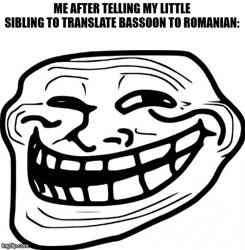 Get trolled | ME AFTER TELLING MY LITTLE SIBLING TO TRANSLATE BASSOON TO ROMANIAN: | image tagged in memes,troll face | made w/ Imgflip meme maker
