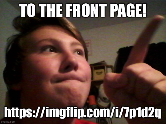to the front page! | TO THE FRONT PAGE! https://imgflip.com/i/7p1d2q | image tagged in to the front page | made w/ Imgflip meme maker