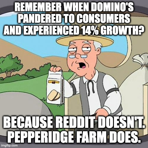 Reddit never remembers. | REMEMBER WHEN DOMINO'S PANDERED TO CONSUMERS AND EXPERIENCED 14% GROWTH? BECAUSE REDDIT DOESN'T. PEPPERIDGE FARM DOES. | image tagged in memes,pepperidge farm remembers | made w/ Imgflip meme maker