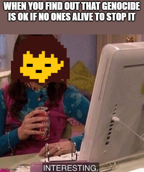 asian nonbinary finna commit genocide | WHEN YOU FIND OUT THAT GENOCIDE IS OK IF NO ONES ALIVE TO STOP IT | image tagged in icarly interesting,undertale | made w/ Imgflip meme maker