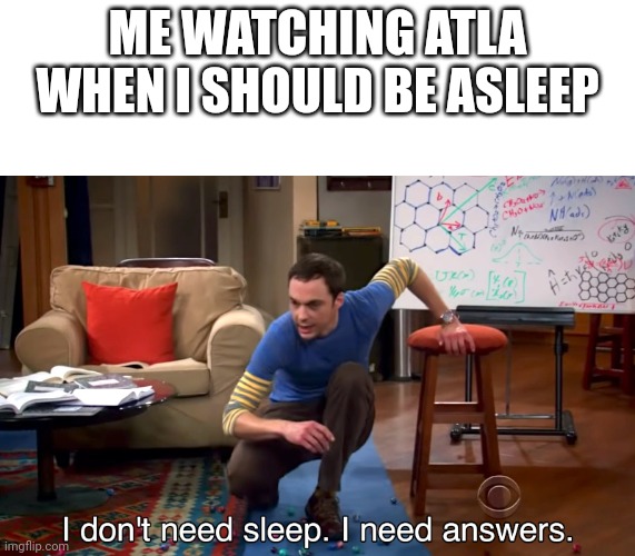 I Don't Need Sleep. I Need Answers | ME WATCHING ATLA WHEN I SHOULD BE ASLEEP | image tagged in i don't need sleep i need answers | made w/ Imgflip meme maker