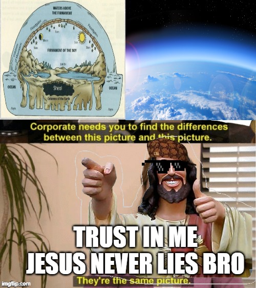 The true nature of the world | TRUST IN ME
JESUS NEVER LIES BRO | image tagged in athiest,atheism,atheist,jesus | made w/ Imgflip meme maker