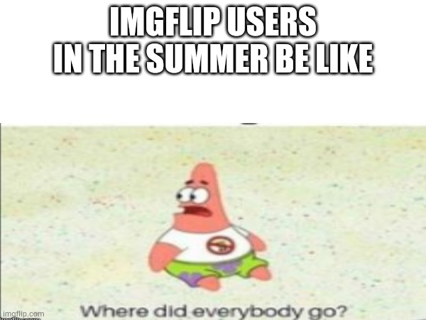 True | IMGFLIP USERS IN THE SUMMER BE LIKE | image tagged in be like,spongebob | made w/ Imgflip meme maker