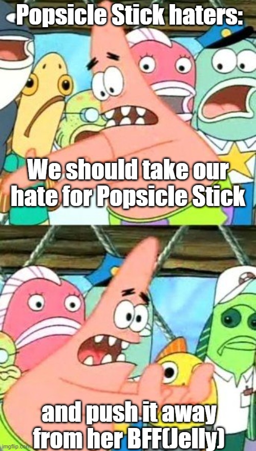 You better P-Stick haters - Jelly | Popsicle Stick haters:; We should take our hate for Popsicle Stick; and push it away from her BFF(Jelly) | image tagged in memes,put it somewhere else patrick | made w/ Imgflip meme maker