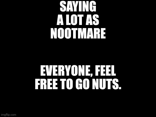SAYING A LOT AS NOOTMARE; EVERYONE, FEEL FREE TO GO NUTS. | made w/ Imgflip meme maker