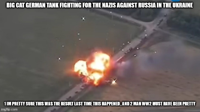 BIG CAT GERMAN TANK FIGHTING FOR THE NAZIS AGAINST RUSSIA IN THE UKRAINE; 1 IM PRETTY SURE THIS WAS THE RESULT LAST TIME THIS HAPPENED , AND 2 MAN WW2 MUST HAVE BEEN PRETTY | made w/ Imgflip meme maker