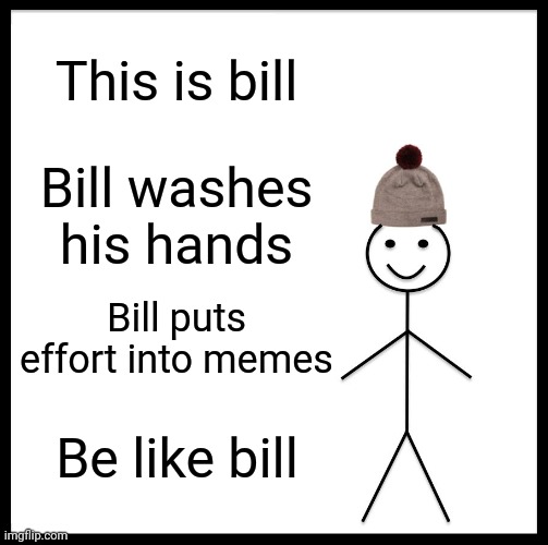 Be Like Bill | This is bill; Bill washes his hands; Bill puts effort into memes; Be like bill | image tagged in memes,be like bill | made w/ Imgflip meme maker