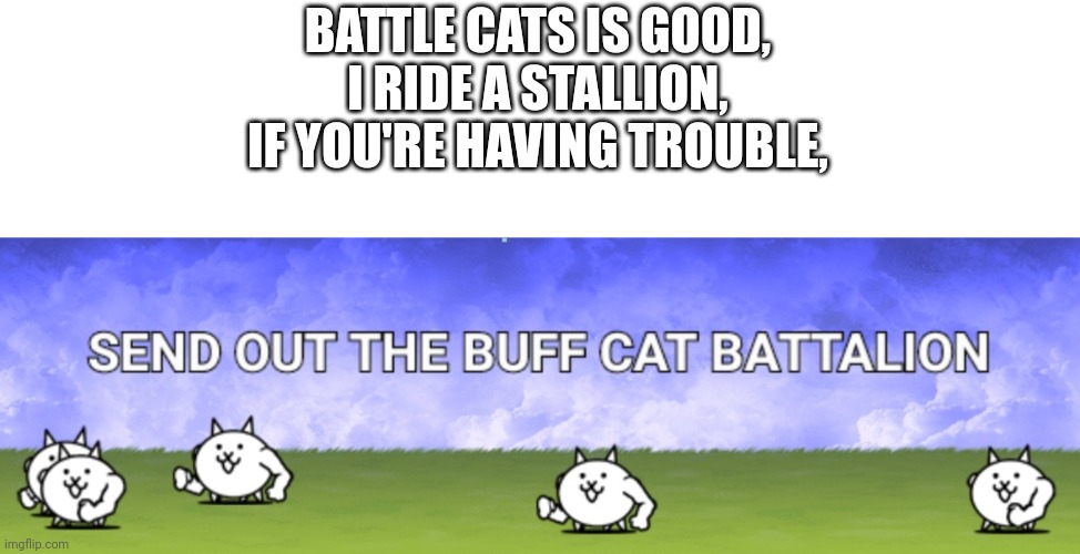 idk why I thought of this lol | BATTLE CATS IS GOOD,
I RIDE A STALLION,
IF YOU'RE HAVING TROUBLE, | image tagged in cats | made w/ Imgflip meme maker