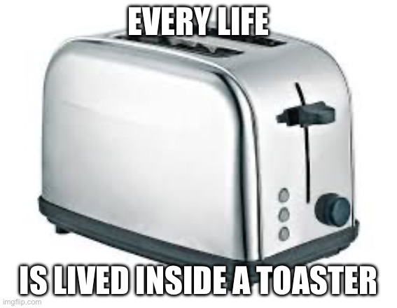 Toaster | EVERY LIFE; IS LIVED INSIDE A TOASTER | image tagged in toaster | made w/ Imgflip meme maker