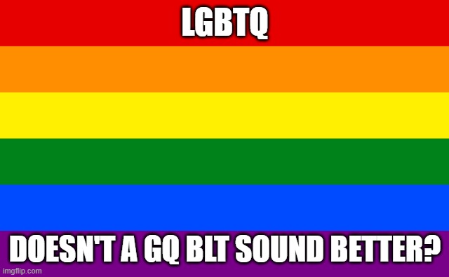 Im hungry | LGBTQ; DOESN'T A GQ BLT SOUND BETTER? | image tagged in lgbtq,lgbt,pride,pride month | made w/ Imgflip meme maker