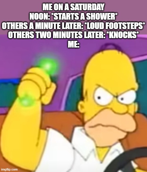 Shower Shenanigans | ME ON A SATURDAY NOON: *STARTS A SHOWER*
OTHERS A MINUTE LATER: *LOUD FOOTSTEPS*
OTHERS TWO MINUTES LATER: *KNOCKS*
ME: | image tagged in pissed homer,saturday,shower,shenanigans,family,footsteps | made w/ Imgflip meme maker