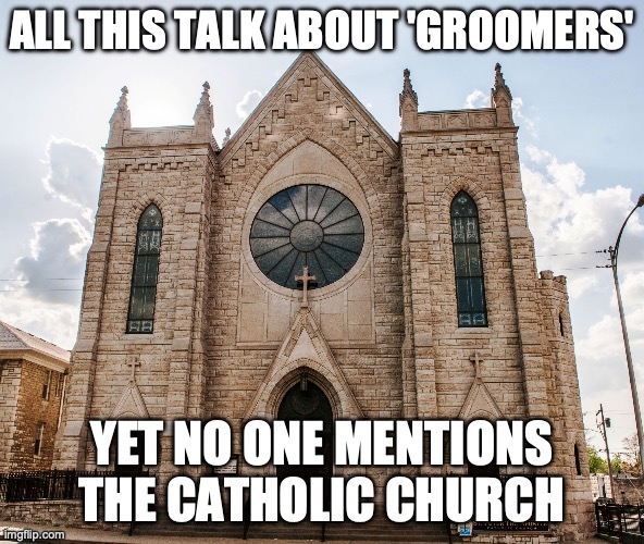 Let Us Not Forget Who the Real Groomers Are | ALL THIS TALK ABOUT 'GROOMERS'; YET NO ONE MENTIONS THE CATHOLIC CHURCH | image tagged in catholic church | made w/ Imgflip meme maker