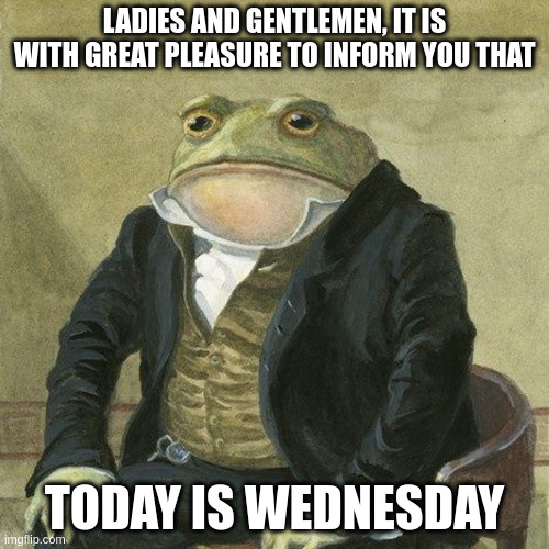 Wednesday | LADIES AND GENTLEMEN, IT IS WITH GREAT PLEASURE TO INFORM YOU THAT; TODAY IS WEDNESDAY | image tagged in gentlemen it is with great pleasure to inform you that | made w/ Imgflip meme maker