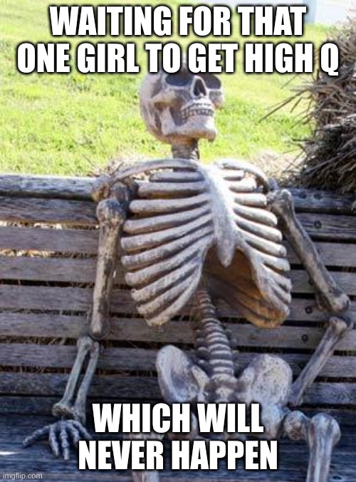Waiting Skeleton Meme | WAITING FOR THAT ONE GIRL TO GET HIGH Q; WHICH WILL NEVER HAPPEN | image tagged in memes,waiting skeleton | made w/ Imgflip meme maker