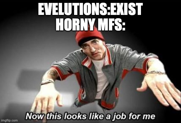 Now this looks like a job for me | EVELUTIONS:EXIST
HORNY MFS: | image tagged in now this looks like a job for me | made w/ Imgflip meme maker