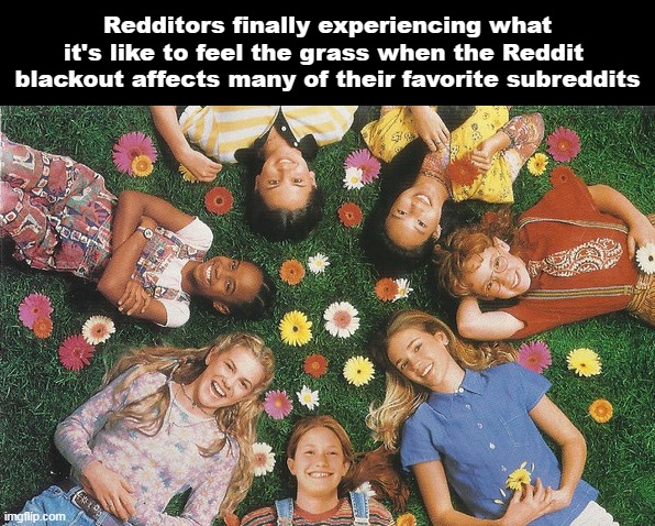 Redditors finally experiencing what it's like to feel the grass when the Reddit 
blackout affects many of their favorite subreddits | image tagged in meme,memes,reddit,funny | made w/ Imgflip meme maker