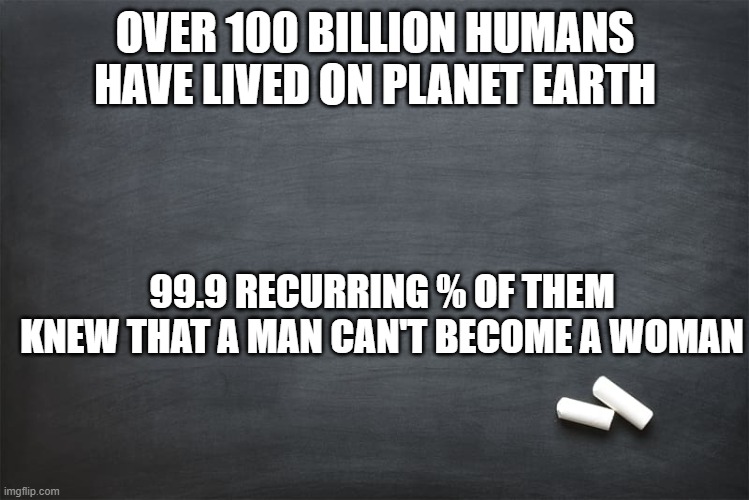 Black Chalkboard | OVER 100 BILLION HUMANS HAVE LIVED ON PLANET EARTH; 99.9 RECURRING % OF THEM KNEW THAT A MAN CAN'T BECOME A WOMAN | image tagged in black chalkboard | made w/ Imgflip meme maker