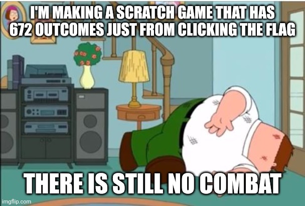 ok -mod | I'M MAKING A SCRATCH GAME THAT HAS 672 OUTCOMES JUST FROM CLICKING THE FLAG; THERE IS STILL NO COMBAT | image tagged in peter griffin dead | made w/ Imgflip meme maker