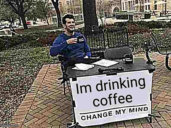What da guy drinkin? | Im drinking coffee | image tagged in memes,change my mind | made w/ Imgflip meme maker