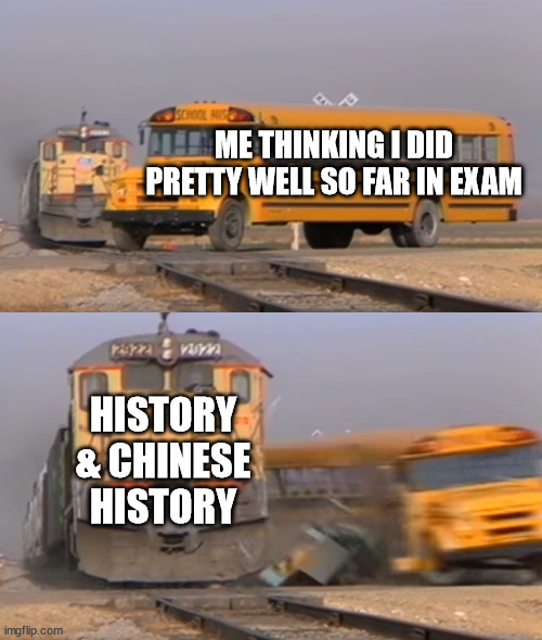 Me during exam week | ME THINKING I DID PRETTY WELL SO FAR IN EXAM; HISTORY & CHINESE HISTORY | image tagged in a train hitting a school bus | made w/ Imgflip meme maker