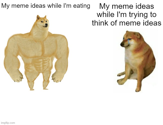 I had a really good meme idea during lunch today | My meme ideas while I'm trying to think of meme ideas; My meme ideas while I'm eating | image tagged in memes,buff doge vs cheems,bruh,meme ideas,funny | made w/ Imgflip meme maker