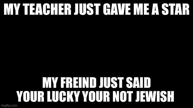 true story | MY TEACHER JUST GAVE ME A STAR; MY FREIND JUST SAID YOUR LUCKY YOUR NOT JEWISH | image tagged in skull,dark humor | made w/ Imgflip meme maker