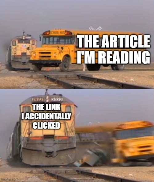 Reasons we never finish an article | THE ARTICLE I'M READING; THE LINK I ACCIDENTALLY CLICKED | image tagged in a train hitting a school bus | made w/ Imgflip meme maker