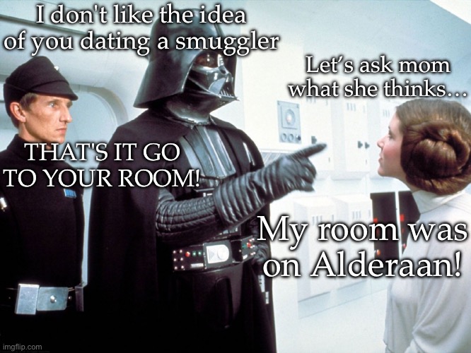 Vader sends Leia to her room | I don't like the idea of you dating a smuggler; Let’s ask mom what she thinks…; THAT'S IT GO TO YOUR ROOM! My room was on Alderaan! | image tagged in vader and leia,mom,bedroom,alderaan | made w/ Imgflip meme maker