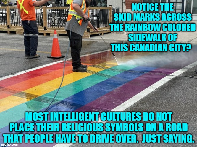 The rainbow flag symbol has become a religious icon in both Canada and the U.S. | NOTICE THE SKID MARKS ACROSS THE RAINBOW COLORED SIDEWALK OF THIS CANADIAN CITY? MOST INTELLIGENT CULTURES DO NOT PLACE THEIR RELIGIOUS SYMBOLS ON A ROAD THAT PEOPLE HAVE TO DRIVE OVER.  JUST SAYING. | image tagged in truth | made w/ Imgflip meme maker