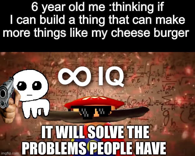 Infinite IQ Mario | 6 year old me :thinking if I can build a thing that can make more things like my cheese burger; IT WILL SOLVE THE PROBLEMS PEOPLE HAVE | image tagged in infinite iq mario | made w/ Imgflip meme maker