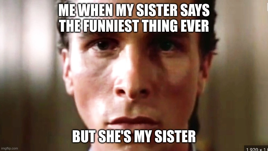 ME WHEN MY SISTER SAYS THE FUNNIEST THING EVER; BUT SHE'S MY SISTER | image tagged in patrick bateman | made w/ Imgflip meme maker