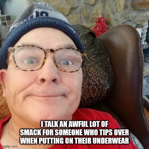 Durl Earl | I TALK AN AWFUL LOT OF SMACK FOR SOMEONE WHO TIPS OVER WHEN PUTTING ON THEIR UNDERWEAR | image tagged in durl earl | made w/ Imgflip meme maker