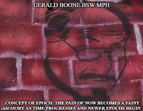 Concept of Epoch | GERALD BOONE BSW MPH; CONCEPT OF EPOCH: THE PAIN OF NOW BECOMES A FAINT
MEMORY AS TIME PROGRESSES AND NEWER EPOCHS BEGIN | image tagged in motivational | made w/ Imgflip meme maker