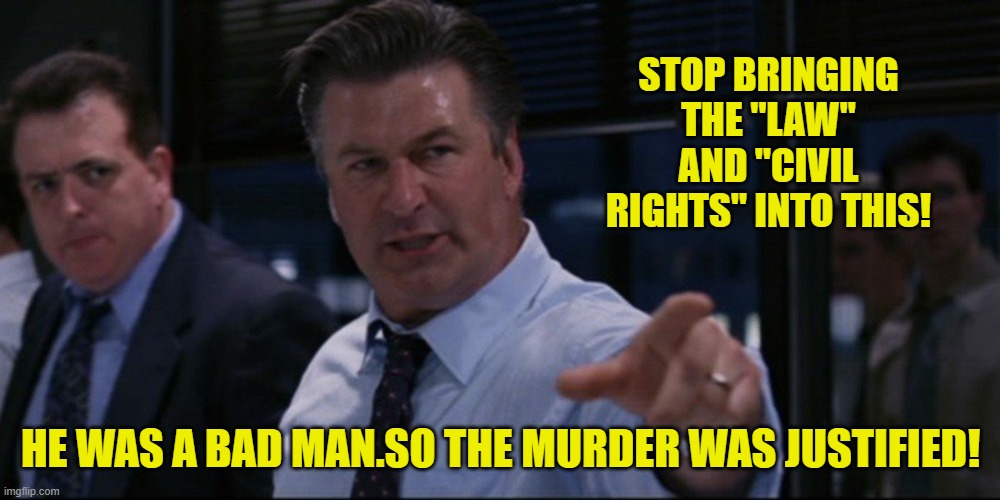 STOP BRINGING THE "LAW" AND "CIVIL RIGHTS" INTO THIS! HE WAS A BAD MAN.SO THE MURDER WAS JUSTIFIED! | made w/ Imgflip meme maker