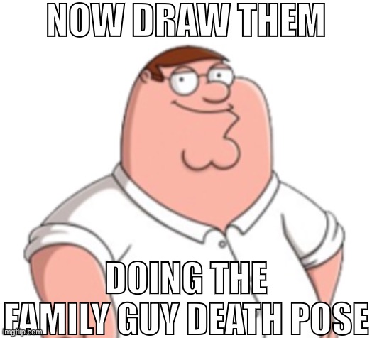 NOW DRAW THEM; DOING THE FAMILY GUY DEATH POSE | made w/ Imgflip meme maker