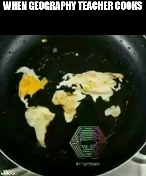 geography teacher | WHEN GEOGRAPHY TEACHER COOKS | image tagged in geography teacher,memes,funny | made w/ Imgflip meme maker