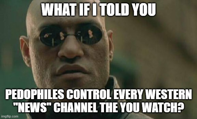Matrix Morpheus Meme | WHAT IF I TOLD YOU; PEDOPHILES CONTROL EVERY WESTERN
"NEWS" CHANNEL THE YOU WATCH? | image tagged in matrix morpheus,pedophile,pedophiles,pedophilia,mainstream media,media lies | made w/ Imgflip meme maker